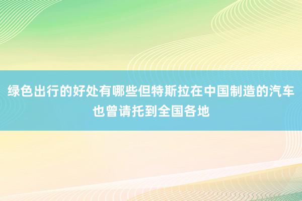 绿色出行的好处有哪些但特斯拉在中国制造的汽车也曾请托到全国各地