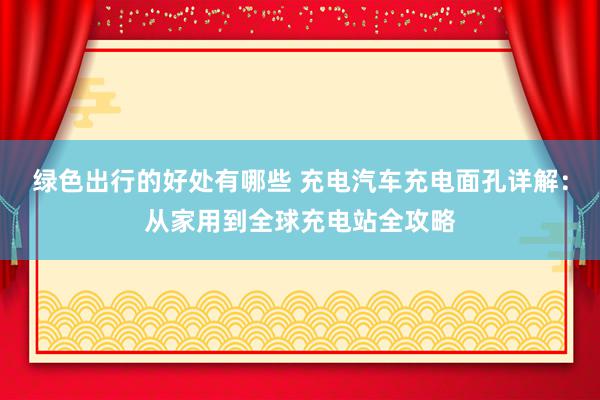 绿色出行的好处有哪些 充电汽车充电面孔详解：从家用到全球充电站全攻略