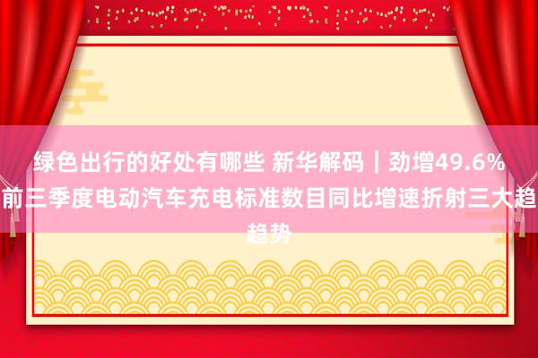 绿色出行的好处有哪些 新华解码｜劲增49.6%！前三季度电动汽车充电标准数目同比增速折射三大趋势