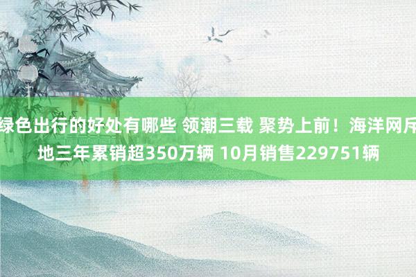 绿色出行的好处有哪些 领潮三载 聚势上前！海洋网斥地三年累销超350万辆 10月销售229751辆