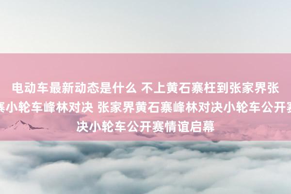 电动车最新动态是什么 不上黄石寨枉到张家界张家界黄石寨小轮车峰林对决 张家界黄石寨峰林对决小轮车公开赛情谊启幕