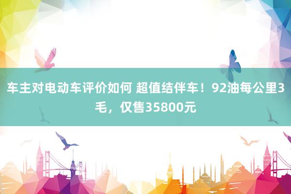 车主对电动车评价如何 超值结伴车！92油每公里3毛，仅售35800元