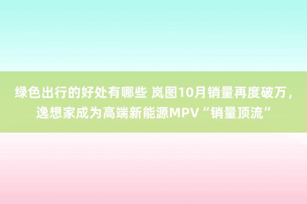 绿色出行的好处有哪些 岚图10月销量再度破万，逸想家成为高端新能源MPV“销量顶流”