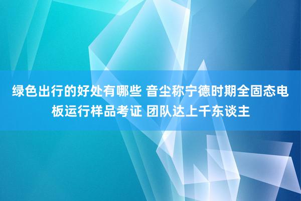 绿色出行的好处有哪些 音尘称宁德时期全固态电板运行样品考证 团队达上千东谈主