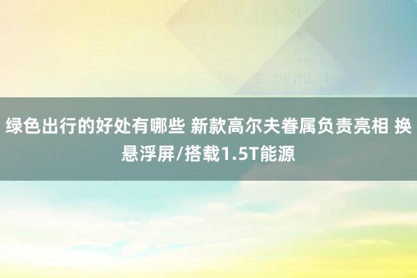 绿色出行的好处有哪些 新款高尔夫眷属负责亮相 换悬浮屏/搭载1.5T能源