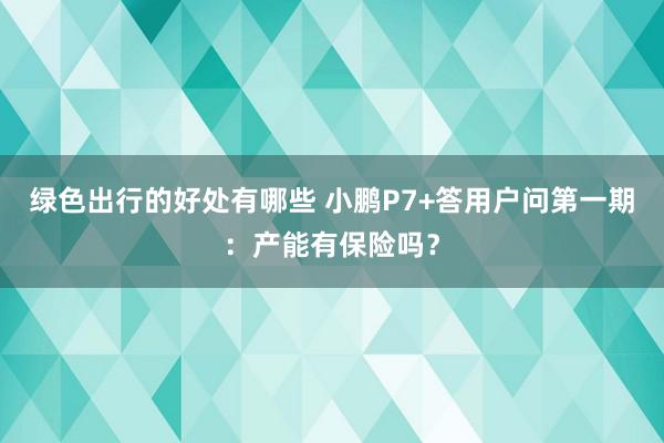 绿色出行的好处有哪些 小鹏P7+答用户问第一期：产能有保险吗？