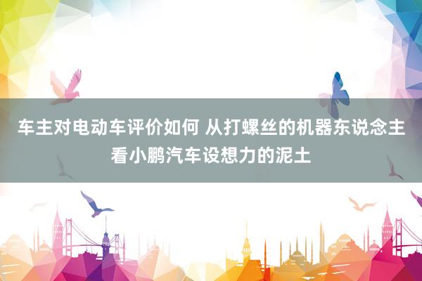 车主对电动车评价如何 从打螺丝的机器东说念主看小鹏汽车设想力的泥土