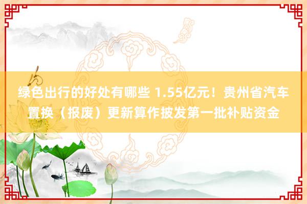 绿色出行的好处有哪些 1.55亿元！贵州省汽车置换（报废）更新算作披发第一批补贴资金