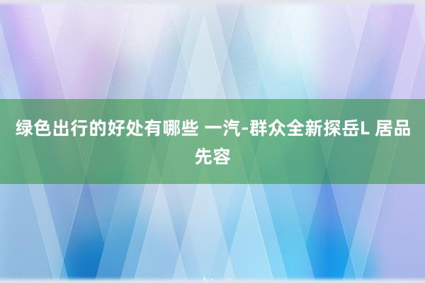 绿色出行的好处有哪些 一汽-群众全新探岳L 居品先容