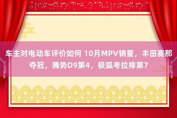 车主对电动车评价如何 10月MPV销量，丰田赛那夺冠，腾势D9第4，极狐考拉排第7