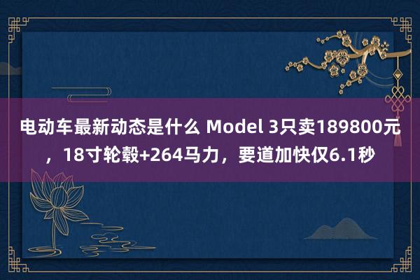 电动车最新动态是什么 Model 3只卖189800元，18寸轮毂+264马力，要道加快仅6.1秒