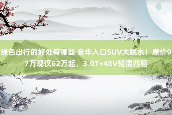 绿色出行的好处有哪些 豪华入口SUV大跳水！原价97万现仅62万起，3.0T+48V轻混四驱