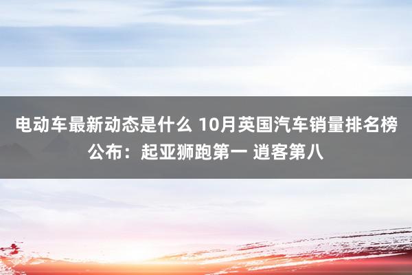 电动车最新动态是什么 10月英国汽车销量排名榜公布：起亚狮跑第一 逍客第八