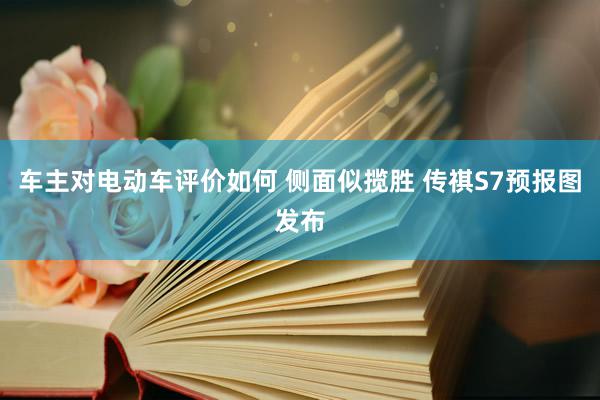 车主对电动车评价如何 侧面似揽胜 传祺S7预报图发布