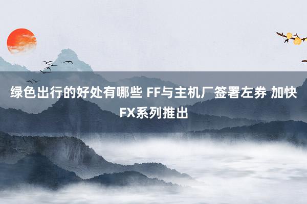 绿色出行的好处有哪些 FF与主机厂签署左券 加快FX系列推出