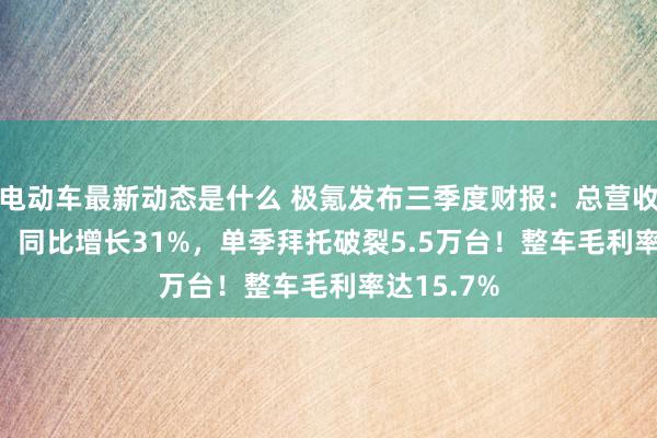 电动车最新动态是什么 极氪发布三季度财报：总营收183.6亿，同比增长31%，单季拜托破裂5.5万台！整车毛利率达15.7%