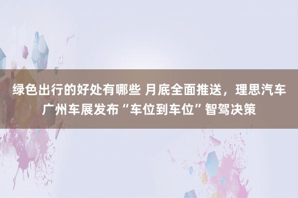 绿色出行的好处有哪些 月底全面推送，理思汽车广州车展发布“车位到车位”智驾决策