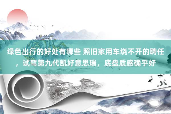 绿色出行的好处有哪些 照旧家用车绕不开的聘任，试驾第九代凯好意思瑞，底盘质感确乎好