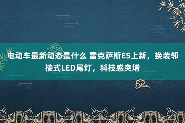 电动车最新动态是什么 雷克萨斯ES上新，换装邻接式LED尾灯，科技感突增