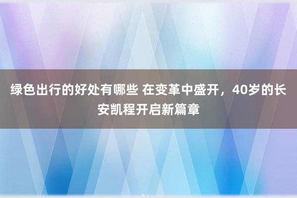 绿色出行的好处有哪些 在变革中盛开，40岁的长安凯程开启新篇章