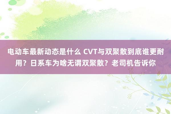 电动车最新动态是什么 CVT与双聚散到底谁更耐用？日系车为啥无谓双聚散？老司机告诉你