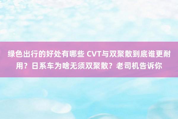 绿色出行的好处有哪些 CVT与双聚散到底谁更耐用？日系车为啥无须双聚散？老司机告诉你