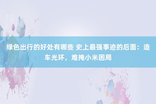 绿色出行的好处有哪些 史上最强事迹的后面：造车光环，难掩小米困局