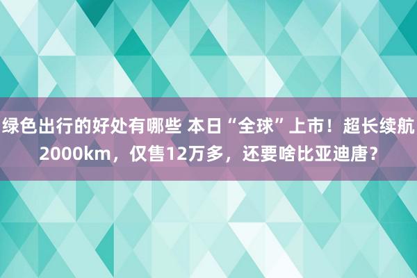 绿色出行的好处有哪些 本日“全球”上市！超长续航2000km，仅售12万多，还要啥比亚迪唐？