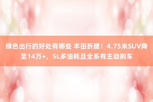 绿色出行的好处有哪些 丰田折腰！4.75米SUV降至14万+，5L多油耗且全系有主动刹车