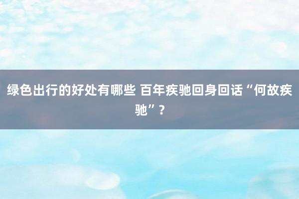 绿色出行的好处有哪些 百年疾驰回身回话“何故疾驰”？