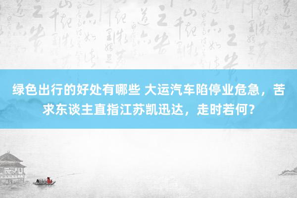 绿色出行的好处有哪些 大运汽车陷停业危急，苦求东谈主直指江苏凯迅达，走时若何？