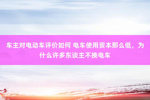 车主对电动车评价如何 电车使用资本那么低，为什么许多东谈主不换电车