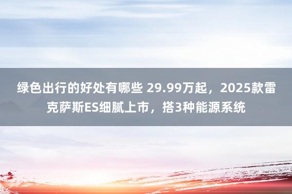 绿色出行的好处有哪些 29.99万起，2025款雷克萨斯ES细腻上市，搭3种能源系统