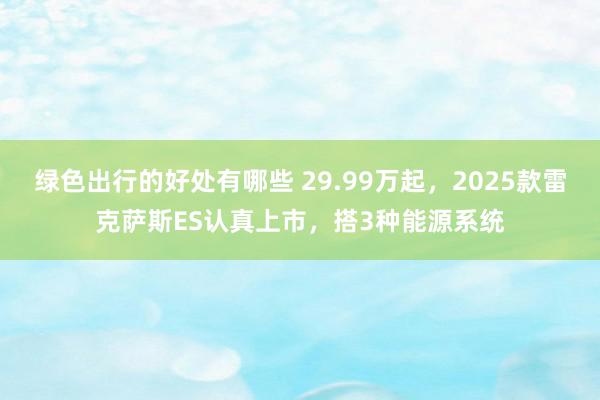 绿色出行的好处有哪些 29.99万起，2025款雷克萨斯ES认真上市，搭3种能源系统