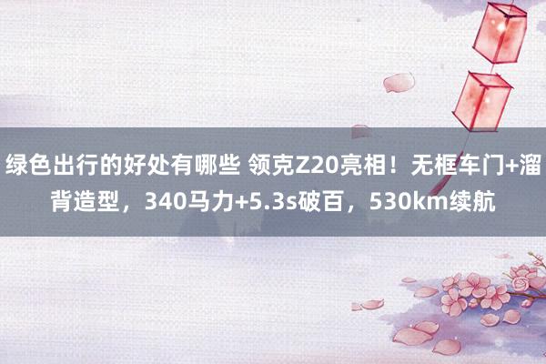 绿色出行的好处有哪些 领克Z20亮相！无框车门+溜背造型，340马力+5.3s破百，530km续航