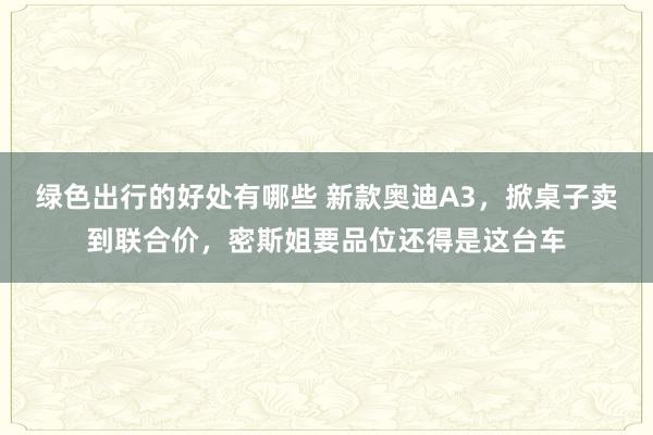 绿色出行的好处有哪些 新款奥迪A3，掀桌子卖到联合价，密斯姐要品位还得是这台车