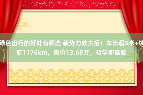 绿色出行的好处有哪些 新势力放大招！车长超5米+续航1176km，售价13.68万，初学即高配