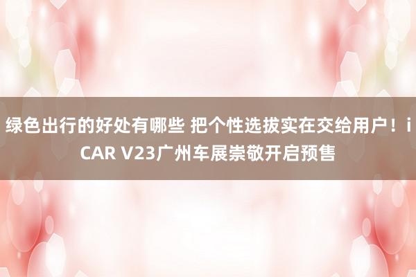 绿色出行的好处有哪些 把个性选拔实在交给用户！iCAR V23广州车展崇敬开启预售