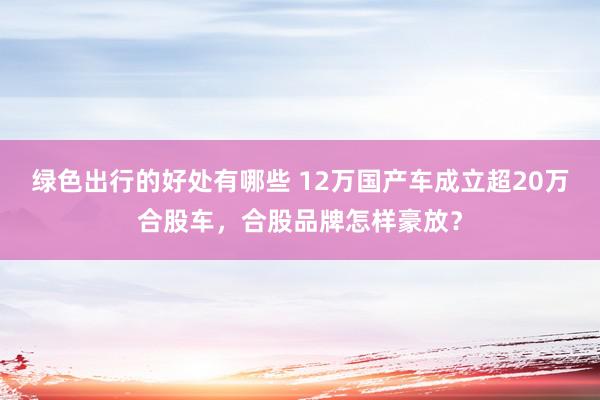 绿色出行的好处有哪些 12万国产车成立超20万合股车，合股品牌怎样豪放？