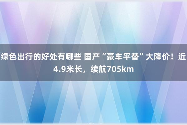 绿色出行的好处有哪些 国产“豪车平替”大降价！近4.9米长，续航705km