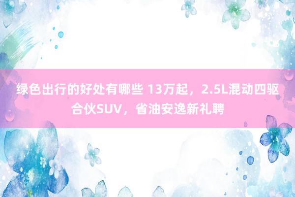 绿色出行的好处有哪些 13万起，2.5L混动四驱合伙SUV，省油安逸新礼聘