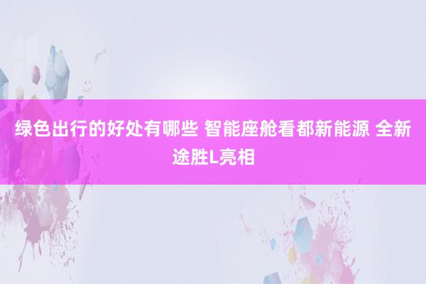 绿色出行的好处有哪些 智能座舱看都新能源 全新途胜L亮相