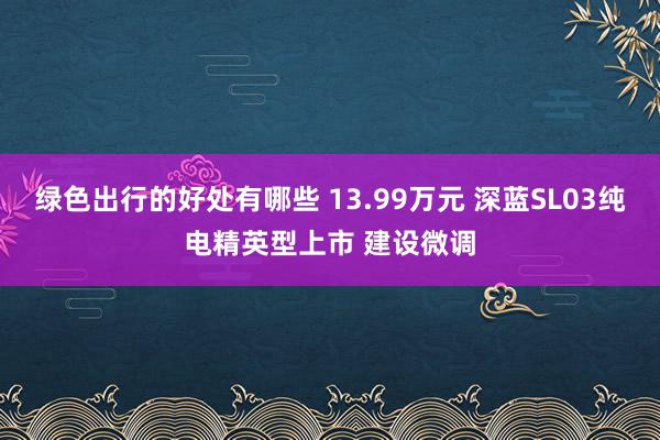 绿色出行的好处有哪些 13.99万元 深蓝SL03纯电精英型上市 建设微调