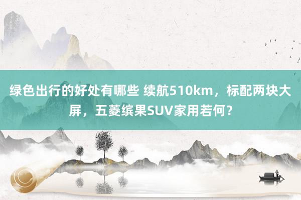 绿色出行的好处有哪些 续航510km，标配两块大屏，五菱缤果SUV家用若何？