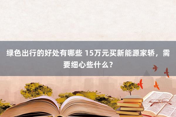 绿色出行的好处有哪些 15万元买新能源家轿，需要细心些什么？