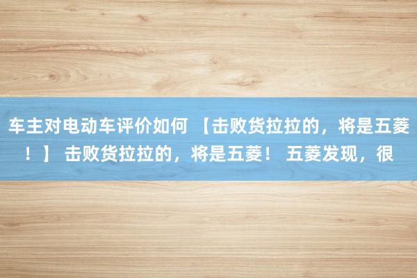 车主对电动车评价如何 【击败货拉拉的，将是五菱！】 击败货拉拉的，将是五菱！ 五菱发现，很