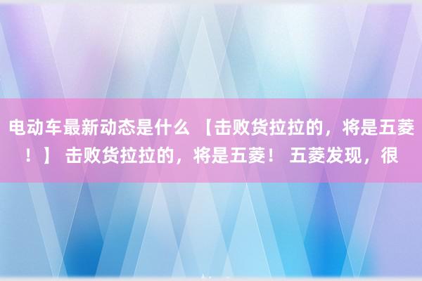 电动车最新动态是什么 【击败货拉拉的，将是五菱！】 击败货拉拉的，将是五菱！ 五菱发现，很