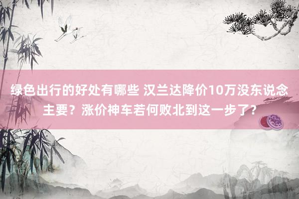 绿色出行的好处有哪些 汉兰达降价10万没东说念主要？涨价神车若何败北到这一步了？