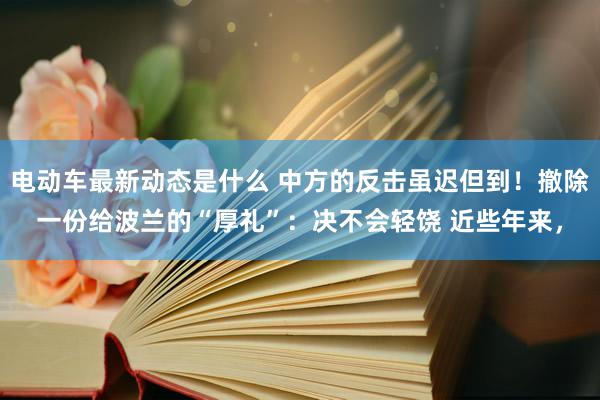 电动车最新动态是什么 中方的反击虽迟但到！撤除一份给波兰的“厚礼”：决不会轻饶 近些年来，