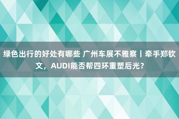 绿色出行的好处有哪些 广州车展不雅察丨牵手郑钦文，AUDI能否帮四环重塑后光？